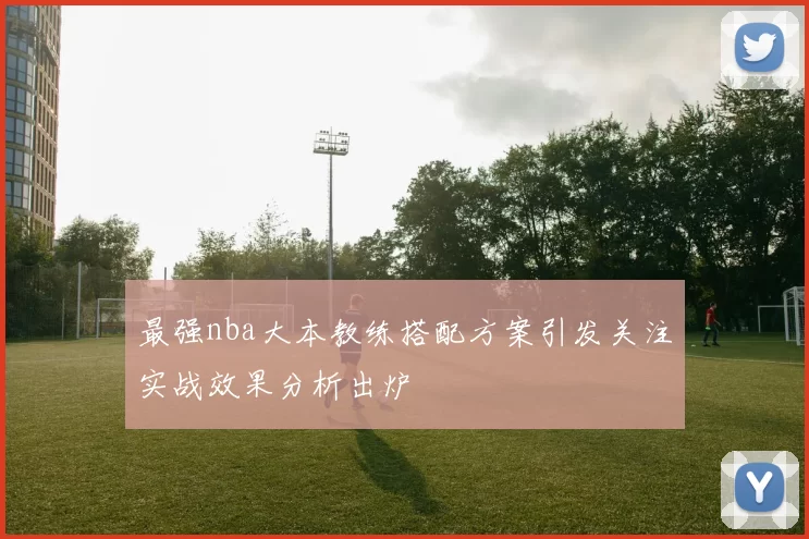 最强nba大本教练搭配方案引发关注实战效果分析出炉