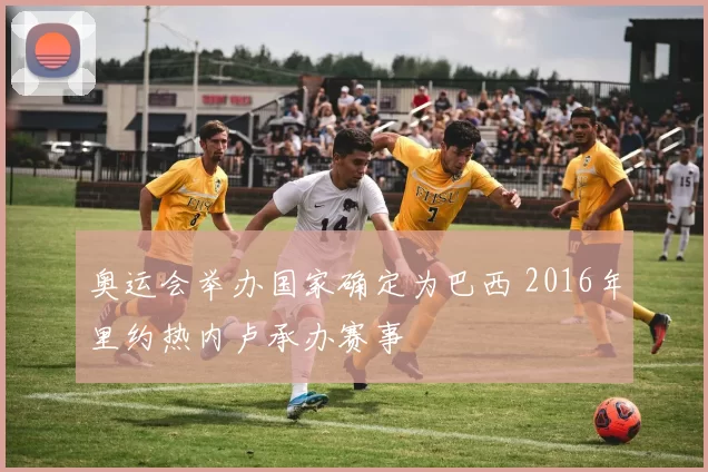 奥运会举办国家确定为巴西 2016年里约热内卢承办赛事