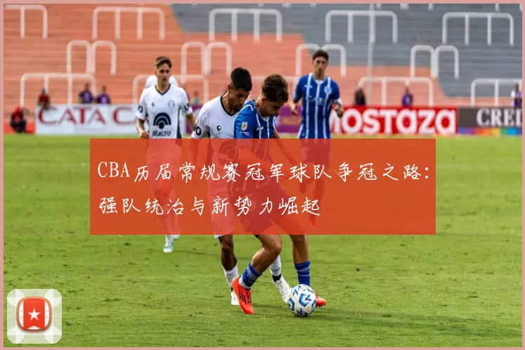CBA历届常规赛冠军球队争冠之路:强队统治与新势力崛起