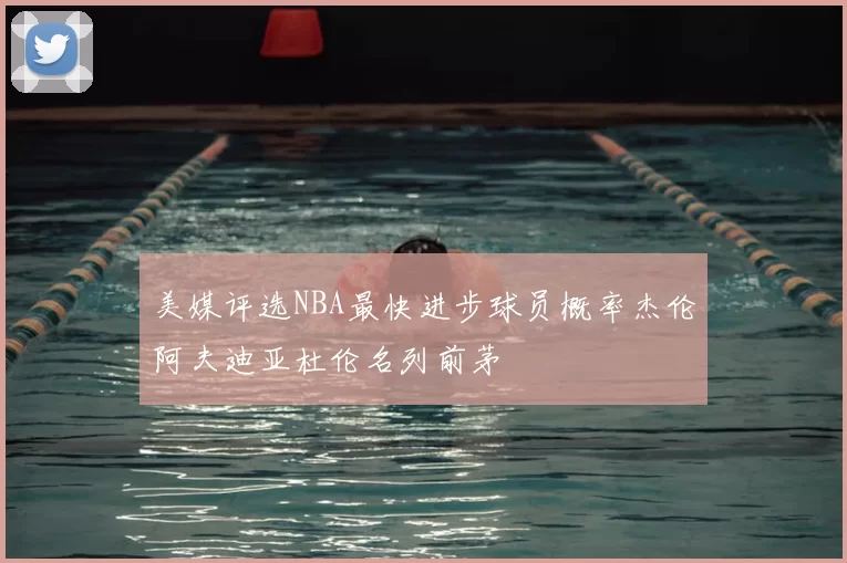 美媒评选NBA最快进步球员概率杰伦阿夫迪亚杜伦名列前茅