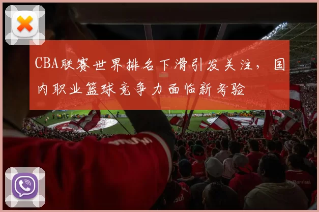 CBA联赛世界排名下滑引发关注，国内职业篮球竞争力面临新考验