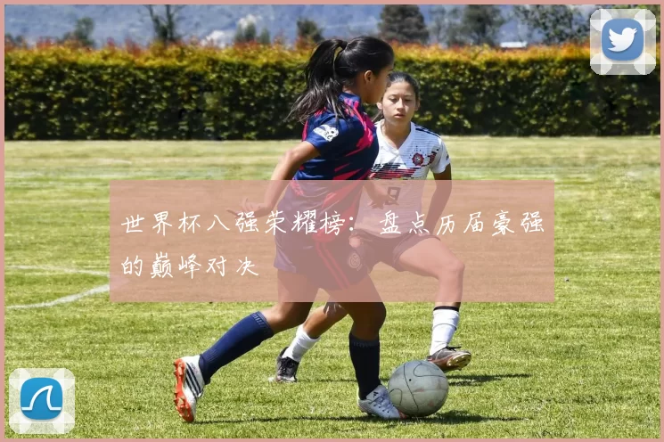 世界杯八强荣耀榜:盘点历届豪强的巅峰对决
