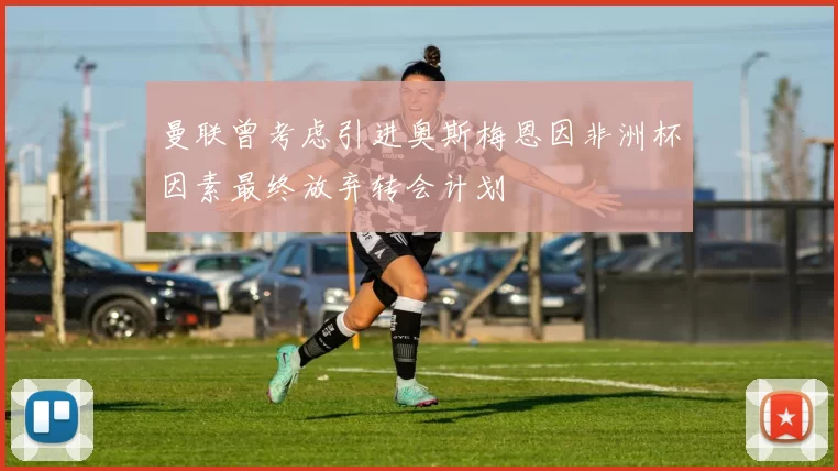 曼联曾考虑引进奥斯梅恩因非洲杯因素最终放弃转会计划