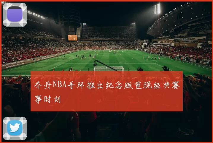 乔丹NBA手环推出纪念版重现经典赛事时刻