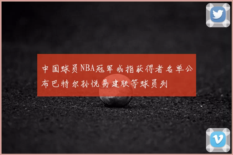 中国球员NBA冠军戒指获得者名单公布巴特尔孙悦易建联等球员列