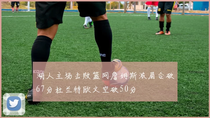 湖人主场击败篮网詹姆斯浓眉合砍67分杜兰特欧文空砍50分
