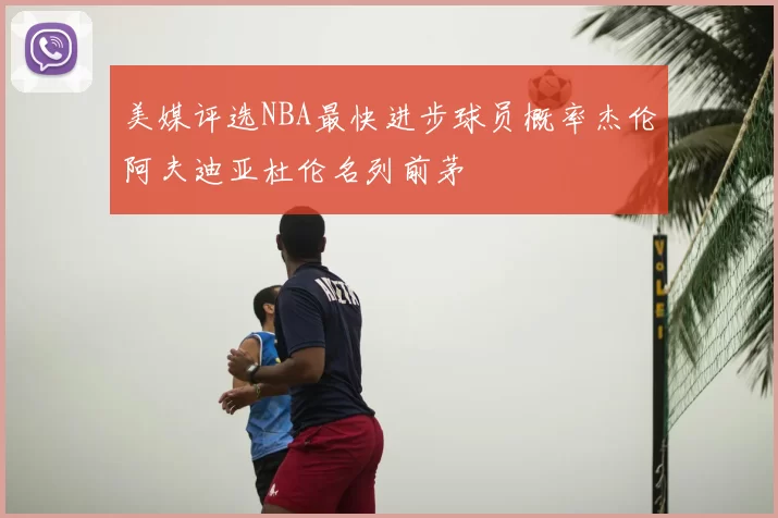 美媒评选NBA最快进步球员概率杰伦阿夫迪亚杜伦名列前茅