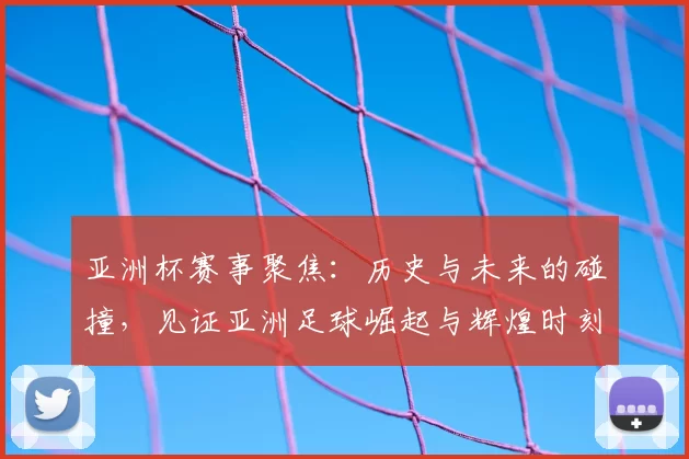 亚洲杯赛事聚焦：历史与未来的碰撞，见证亚洲足球崛起与辉煌时刻