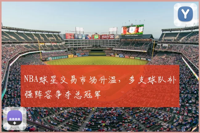 NBA球星交易市场升温,多支球队补强阵容争夺总冠军