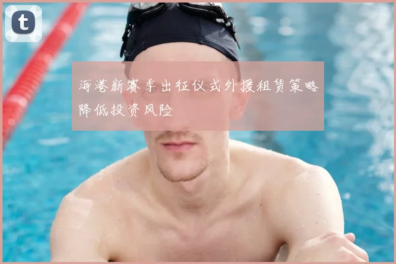 海港新赛季出征仪式外援租赁策略降低投资风险