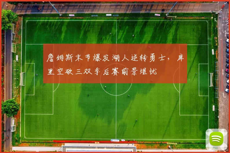 詹姆斯末节爆发湖人逆转勇士，库里空砍三双季后赛前景堪忧
