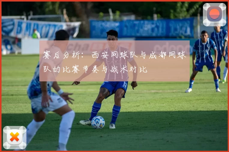 赛后分析：西安网球队与成都网球队的比赛节奏与战术对比