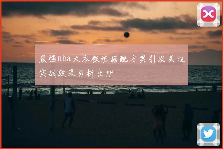 最强nba大本教练搭配方案引发关注实战效果分析出炉