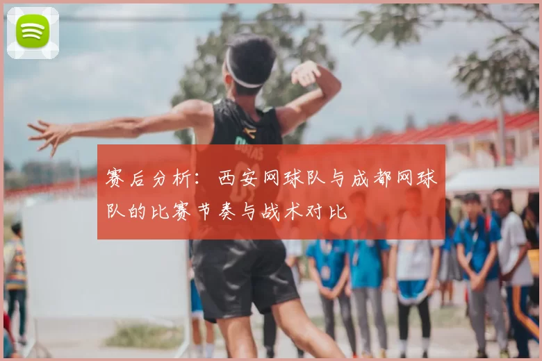 赛后分析：西安网球队与成都网球队的比赛节奏与战术对比