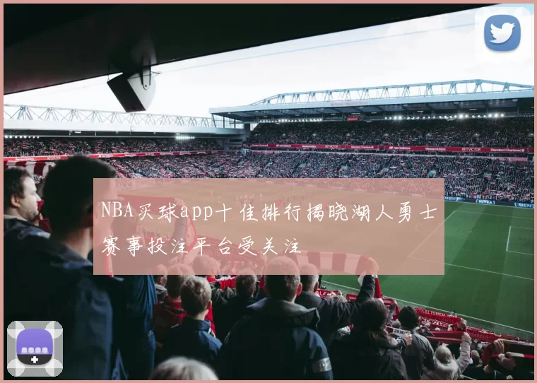 NBA买球app十佳排行揭晓湖人勇士赛事投注平台受关注
