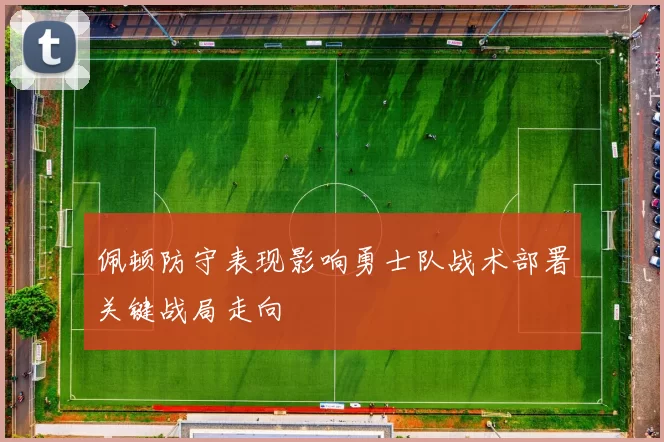 佩顿防守表现影响勇士队战术部署关键战局走向