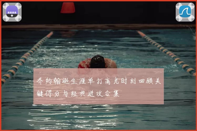 乔约翰逊生涯单打高光时刻回顾关键得分与经典进攻合集