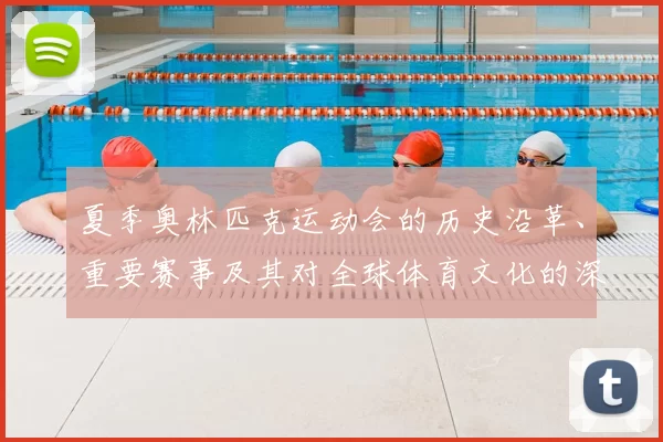 夏季奥林匹克运动会的历史沿革、重要赛事及其对全球体育文化的深远影响
