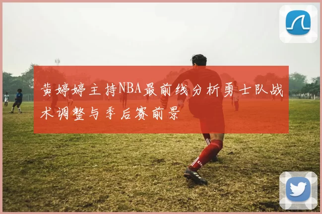 黄婷婷主持NBA最前线分析勇士队战术调整与季后赛前景