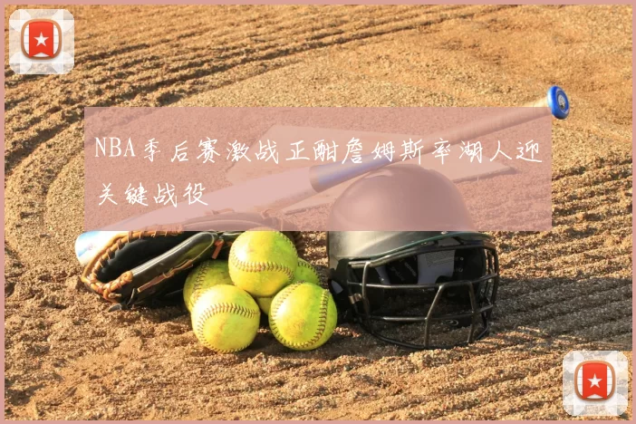 NBA季后赛激战正酣詹姆斯率湖人迎关键战役