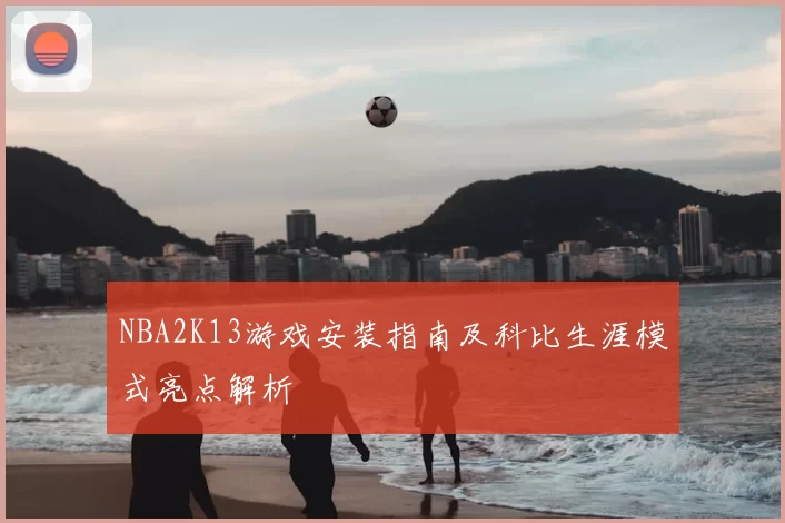 NBA2K13游戏安装指南及科比生涯模式亮点解析