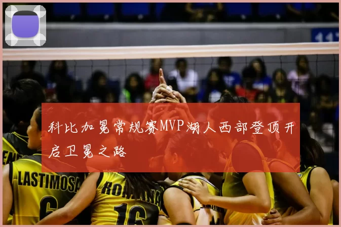 科比加冕常规赛MVP湖人西部登顶开启卫冕之路