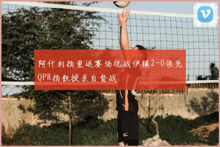 阿什利扬重返赛场观战伊镇2-0领先QPR扬教授亲自督战