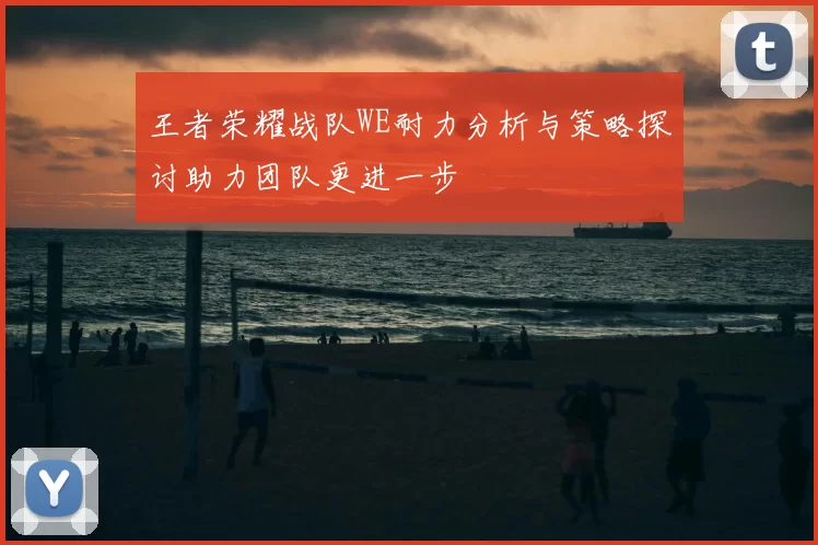 王者荣耀战队WE耐力分析与策略探讨助力团队更进一步