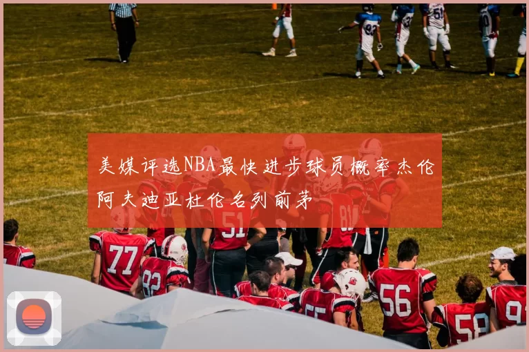 美媒评选NBA最快进步球员概率杰伦阿夫迪亚杜伦名列前茅