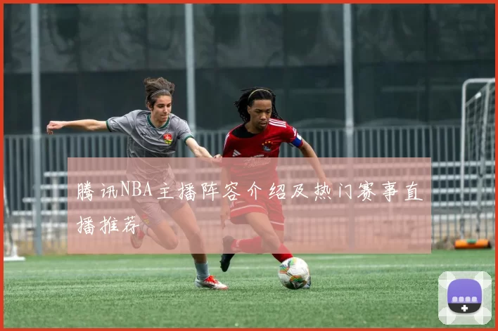 腾讯NBA主播阵容介绍及热门赛事直播推荐