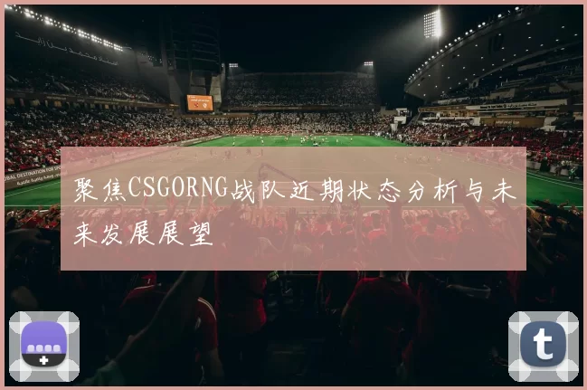 聚焦CSGORNG战队近期状态分析与未来发展展望