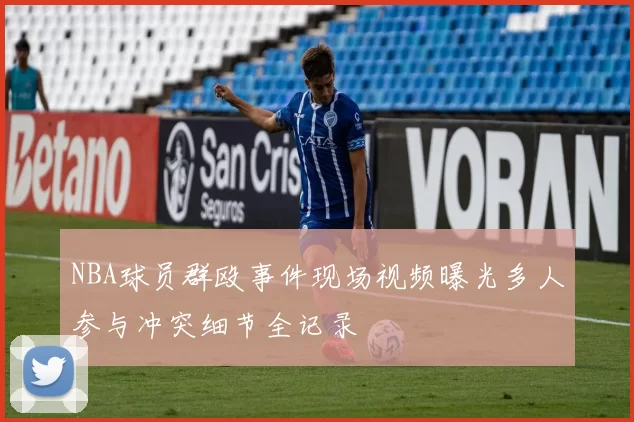 NBA球员群殴事件现场视频曝光多人参与冲突细节全记录