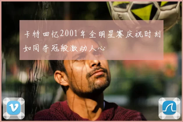 卡特回忆2001年全明星赛庆祝时刻如同夺冠般激动人心