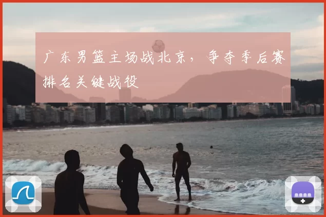 广东男篮主场战北京，争夺季后赛排名关键战役