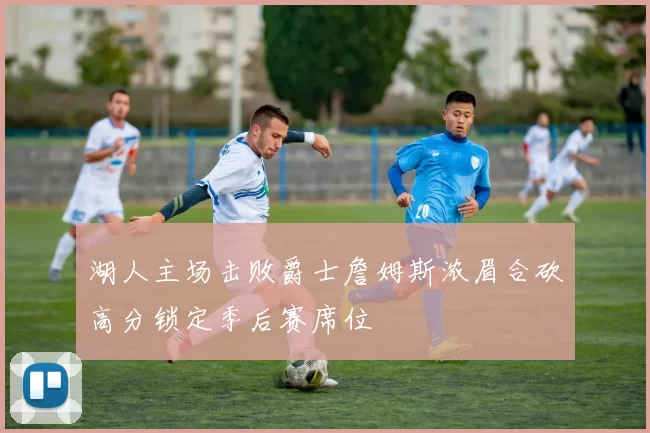湖人主场击败爵士詹姆斯浓眉合砍高分锁定季后赛席位