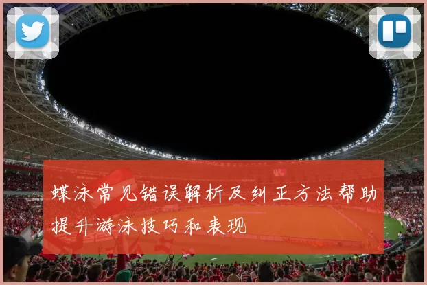 蝶泳常见错误解析及纠正方法帮助提升游泳技巧和表现