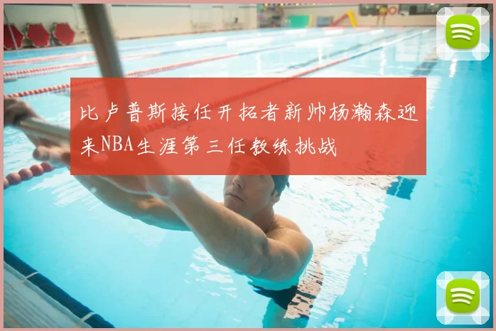 比卢普斯接任开拓者新帅杨瀚森迎来NBA生涯第三任教练挑战