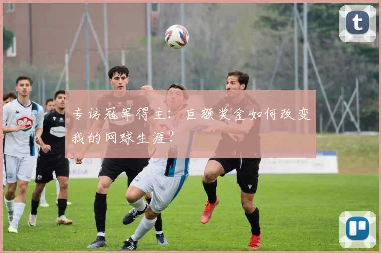专访冠军得主:巨额奖金如何改变我的网球生涯?