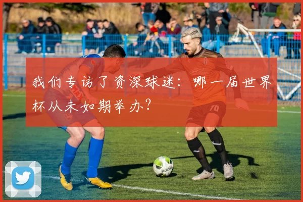 我们专访了资深球迷：哪一届世界杯从未如期举办？