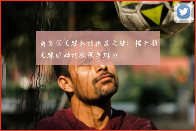 南京羽毛球队的速度之谜：揭开羽毛球运动的极限与魅力