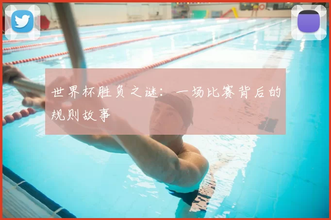 世界杯胜负之谜:一场比赛背后的规则故事