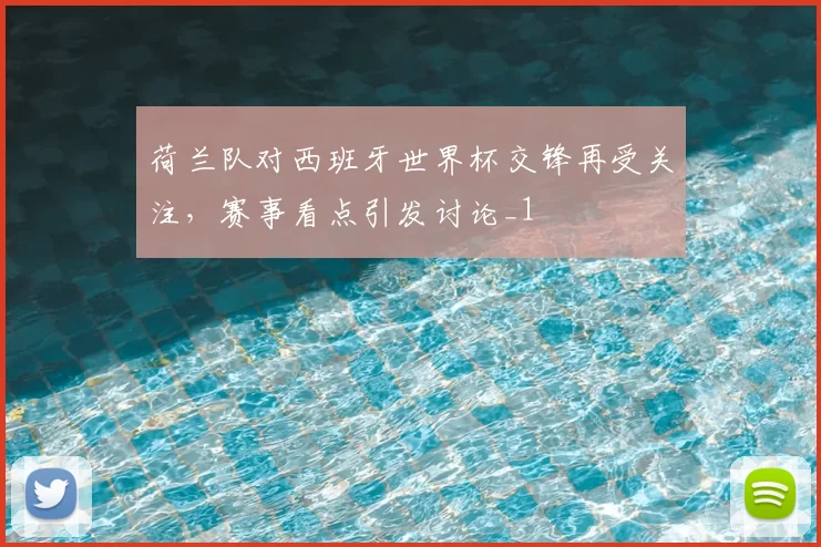荷兰队对西班牙世界杯交锋再受关注,赛事看点引发讨论_1