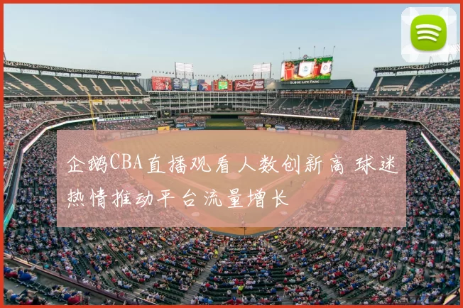 企鹅CBA直播观看人数创新高 球迷热情推动平台流量增长