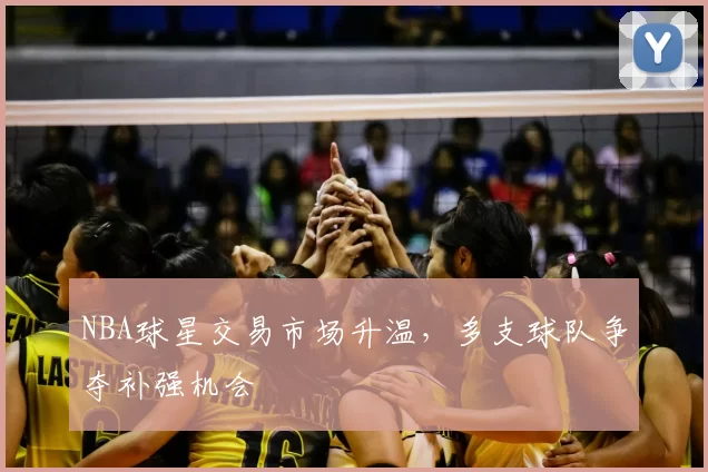 NBA球星交易市场升温,多支球队争夺补强机会