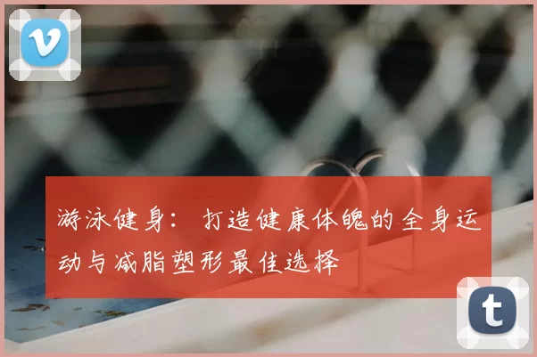 游泳健身：打造健康体魄的全身运动与减脂塑形最佳选择