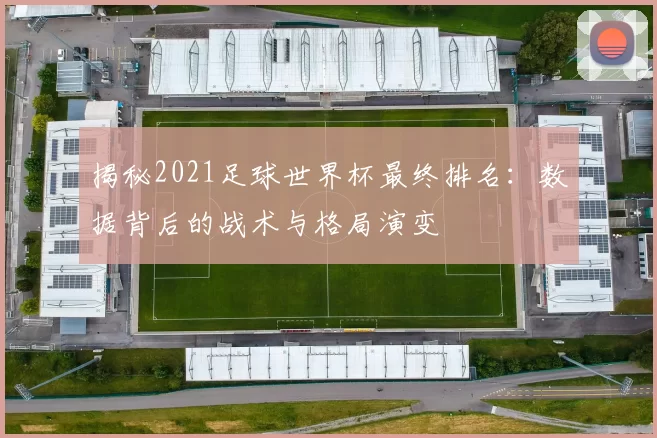 揭秘2021足球世界杯最终排名:数据背后的战术与格局演变