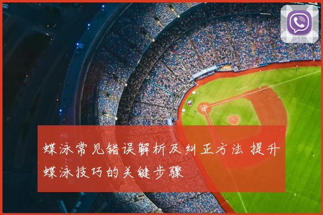 蝶泳常见错误解析及纠正方法 提升蝶泳技巧的关键步骤