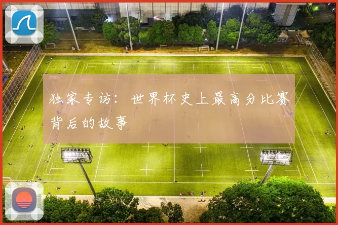 独家专访:世界杯史上最高分比赛背后的故事