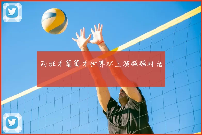 西班牙葡萄牙世界杯上演强强对话