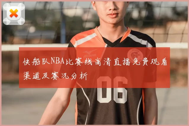 快船队NBA比赛线高清直播免费观看渠道及赛况分析